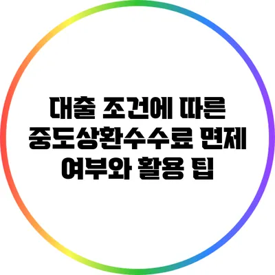 대출 조건에 따른 중도상환수수료 면제 여부와 활용 팁