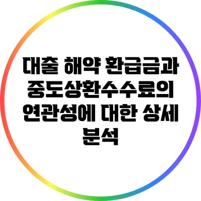 대출 해약 환급금과 중도상환수수료의 연관성에 대한 상세 분석