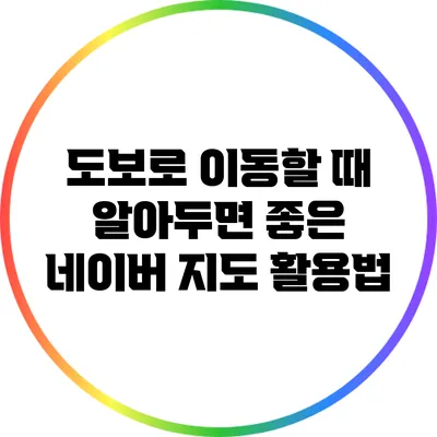 도보로 이동할 때 알아두면 좋은 네이버 지도 활용법