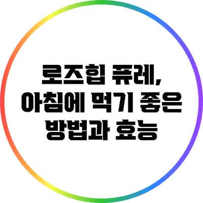 로즈힙 퓨레, 아침에 먹기 좋은 방법과 효능