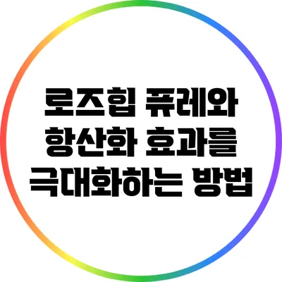 로즈힙 퓨레와 항산화 효과를 극대화하는 방법