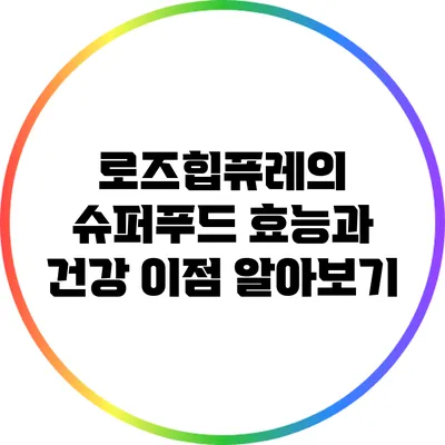로즈힙퓨레의 슈퍼푸드 효능과 건강 이점 알아보기