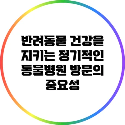 반려동물 건강을 지키는 정기적인 동물병원 방문의 중요성