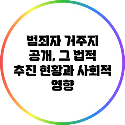 범죄자 거주지 공개, 그 법적 추진 현황과 사회적 영향