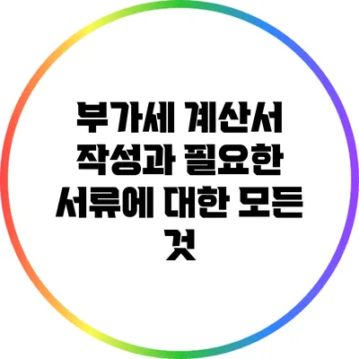 부가세 계산서 작성과 필요한 서류에 대한 모든 것
