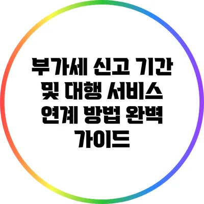 부가세 신고 기간 및 대행 서비스 연계 방법 완벽 가이드
