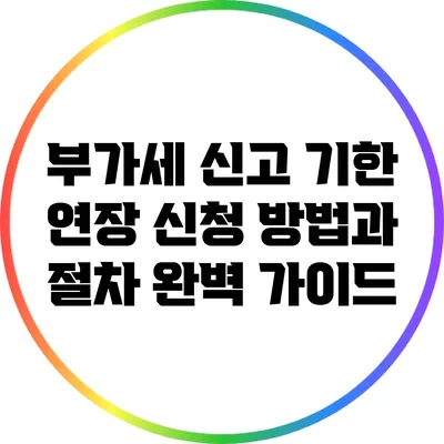부가세 신고 기한 연장 신청 방법과 절차 완벽 가이드