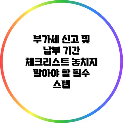 부가세 신고 및 납부 기간 체크리스트: 놓치지 말아야 할 필수 스텝