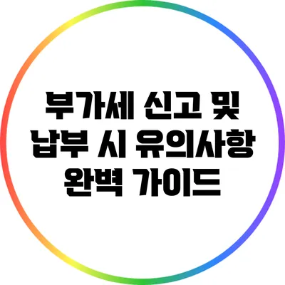 부가세 신고 및 납부 시 유의사항 완벽 가이드