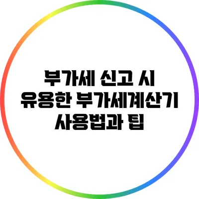 부가세 신고 시 유용한 부가세계산기 사용법과 팁
