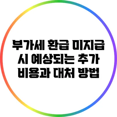 부가세 환급 미지급 시 예상되는 추가 비용과 대처 방법