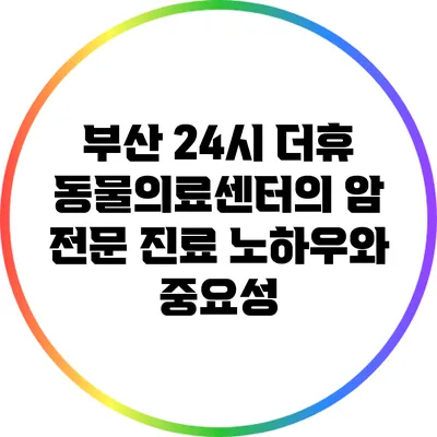 부산 24시 더휴 동물의료센터의 암 전문 진료 노하우와 중요성