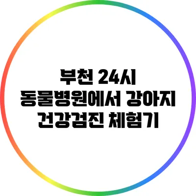 부천 24시 동물병원에서 강아지 건강검진 체험기