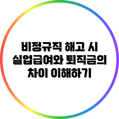 비정규직 해고 시 실업급여와 퇴직금의 차이 이해하기