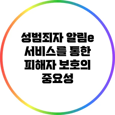 성범죄자 알림e 서비스를 통한 피해자 보호의 중요성