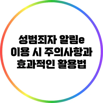 성범죄자 알림e 이용 시 주의사항과 효과적인 활용법