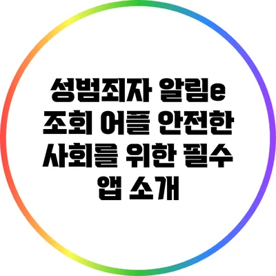 성범죄자 알림e 조회 어플: 안전한 사회를 위한 필수 앱 소개