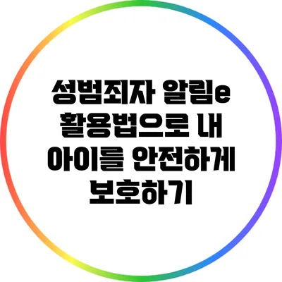 성범죄자 알림e 활용법으로 내 아이를 안전하게 보호하기