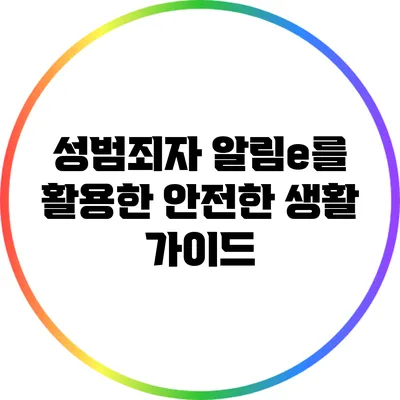 성범죄자 알림e를 활용한 안전한 생활 가이드