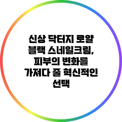 신상 닥터지 로얄 블랙 스네일크림, 피부의 변화를 가져다 줄 혁신적인 선택