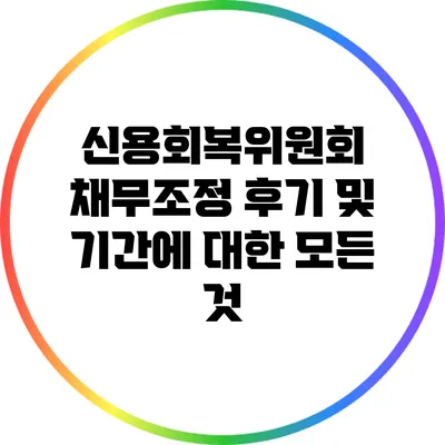 신용회복위원회 채무조정 후기 및 기간에 대한 모든 것