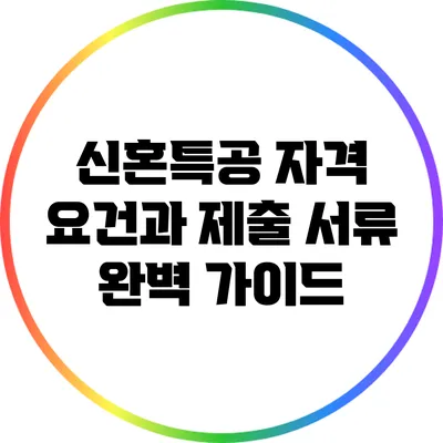 신혼특공 자격 요건과 제출 서류 완벽 가이드