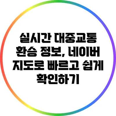 실시간 대중교통 환승 정보, 네이버 지도로 빠르고 쉽게 확인하기