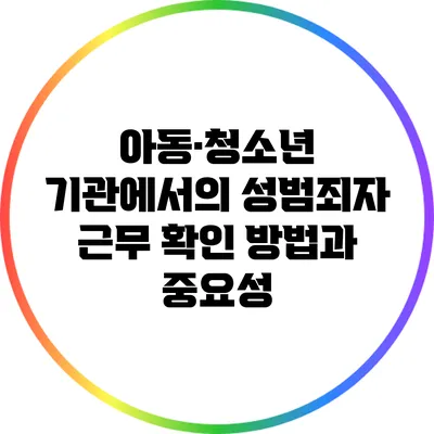 아동·청소년 기관에서의 성범죄자 근무 확인 방법과 중요성