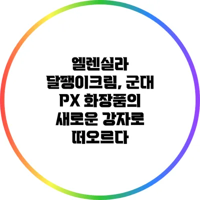 엘렌실라 달팽이크림, 군대 PX 화장품의 새로운 강자로 떠오르다