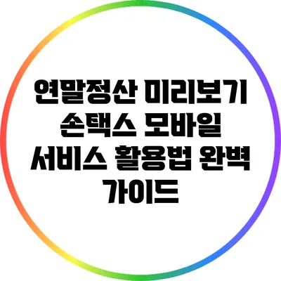 연말정산 미리보기: 손택스 모바일 서비스 활용법 완벽 가이드