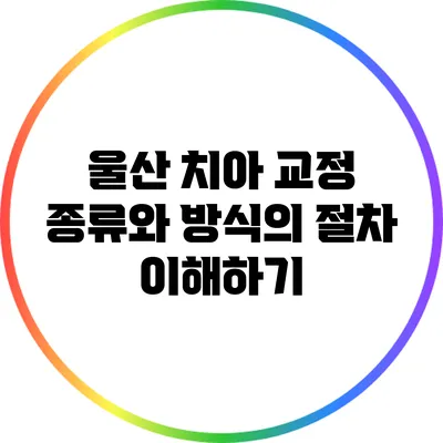 울산 치아 교정: 종류와 방식의 절차 이해하기