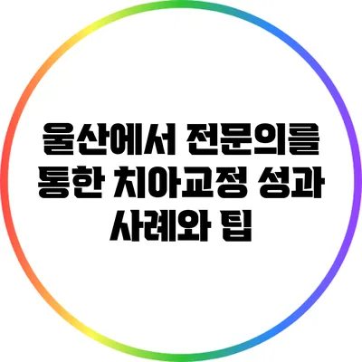 울산에서 전문의를 통한 치아교정 성과 사례와 팁