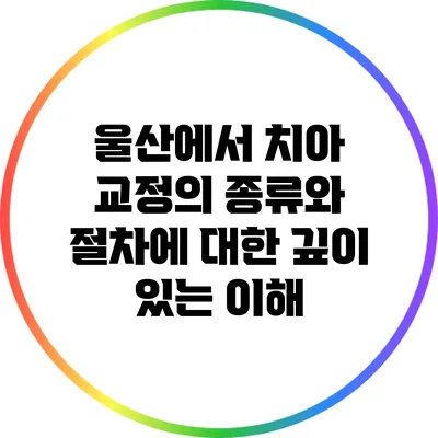 울산에서 치아 교정의 종류와 절차에 대한 깊이 있는 이해