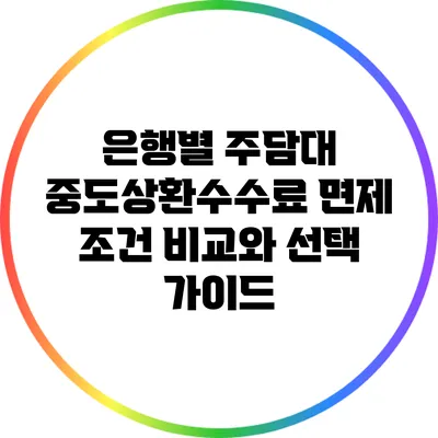 은행별 주담대 중도상환수수료 면제 조건 비교와 선택 가이드