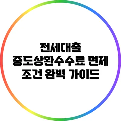 전세대출 중도상환수수료 면제 조건 완벽 가이드