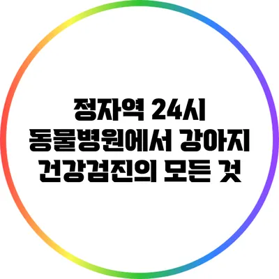 정자역 24시 동물병원에서 강아지 건강검진의 모든 것