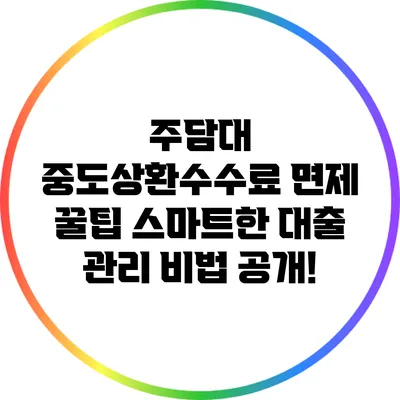 주담대 중도상환수수료 면제 꿀팁: 스마트한 대출 관리 비법 공개!