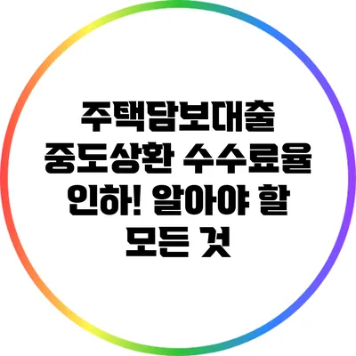 주택담보대출 중도상환 수수료율 인하! 알아야 할 모든 것