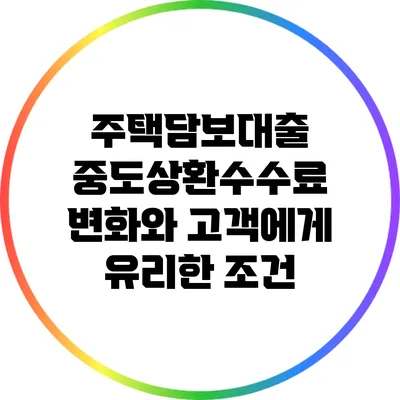 주택담보대출 중도상환수수료 변화와 고객에게 유리한 조건