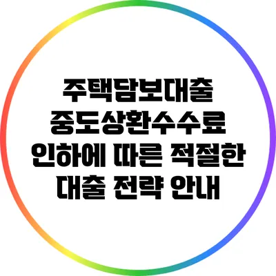 주택담보대출 중도상환수수료 인하에 따른 적절한 대출 전략 안내