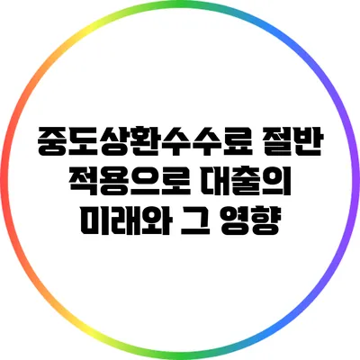 중도상환수수료 절반 적용으로 대출의 미래와 그 영향