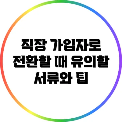 직장 가입자로 전환할 때 유의할 서류와 팁
