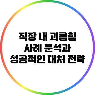 직장 내 괴롭힘 사례 분석과 성공적인 대처 전략