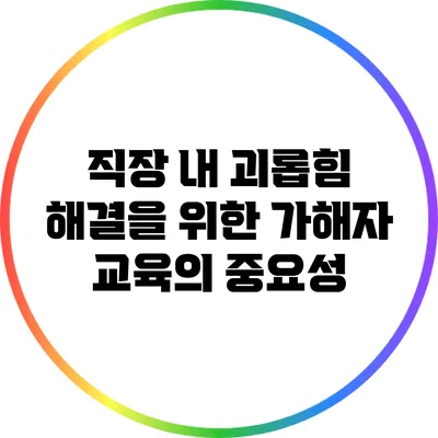 직장 내 괴롭힘 해결을 위한 가해자 교육의 중요성