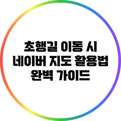 초행길 이동 시 네이버 지도 활용법 완벽 가이드
