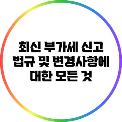 최신 부가세 신고 법규 및 변경사항에 대한 모든 것