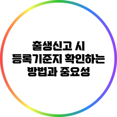 출생신고 시 등록기준지 확인하는 방법과 중요성