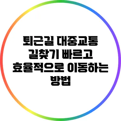 퇴근길 대중교통 길찾기: 빠르고 효율적으로 이동하는 방법