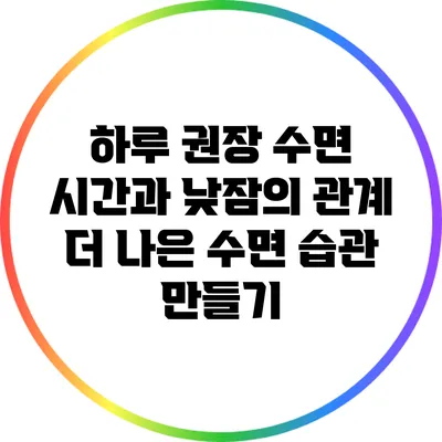 하루 권장 수면 시간과 낮잠의 관계: 더 나은 수면 습관 만들기