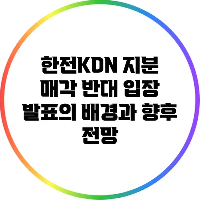 한전KDN 지분 매각 반대 입장 발표의 배경과 향후 전망